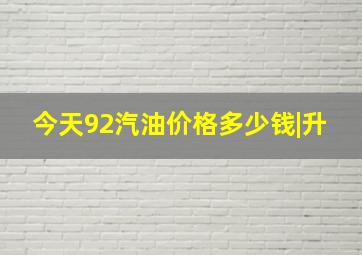 今天92汽油价格多少钱|升